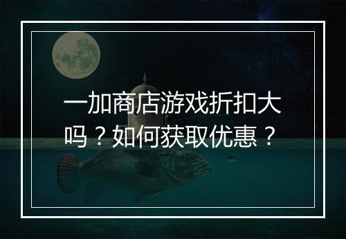一加商店游戏折扣大吗?如何获取优惠?