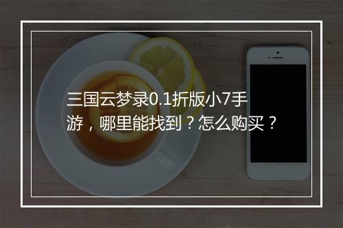 三国云梦录0.1折版小7手游，哪里能找到？怎么购买？