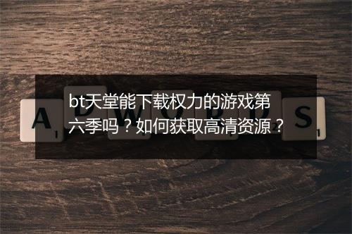 bt天堂能下载权力的游戏第六季吗？如何获取高清资源？
