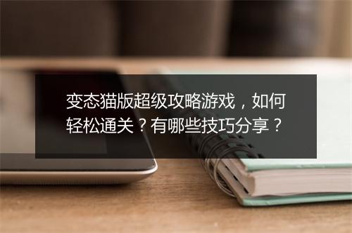 变态猫版超级攻略游戏,如何轻松通关?有哪些技巧分享?