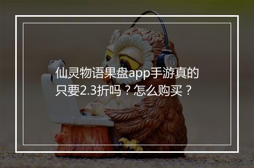 仙灵物语果盘app手游真的只要2.3折吗？怎么购买？