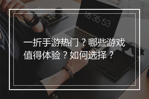 一折手游热门？哪些游戏值得体验？如何选择？