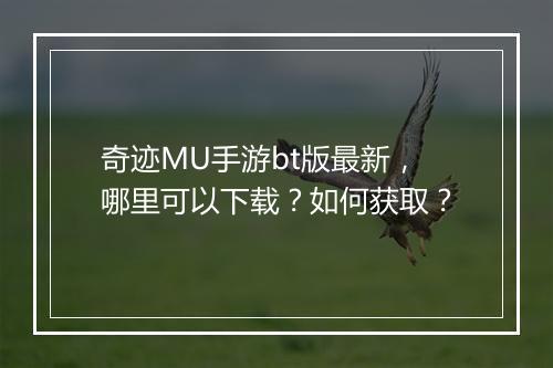 奇迹MU手游bt版最新，哪里可以下载？如何获取？