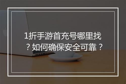1折手游首充号哪里找？如何确保安全可靠？