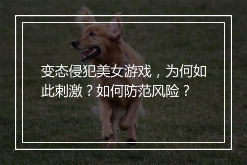 变态侵犯美女游戏,为何如此刺激?如何防范风险?
