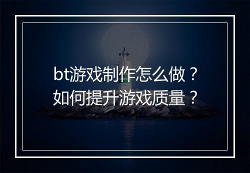 bt游戏制作怎么做？如何提升游戏质量？