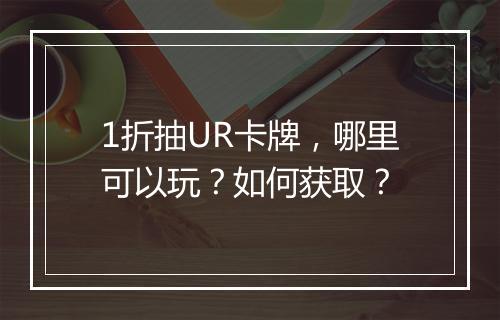 1折抽UR卡牌,哪里可以玩?如何获取?