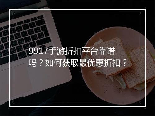 9917手游折扣平台靠谱吗？如何获取最优惠折扣？
