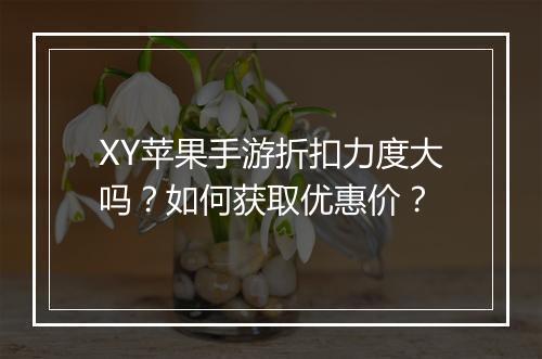 XY苹果手游折扣力度大吗？如何获取优惠价？