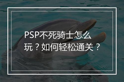PSP不死骑士怎么玩？如何轻松通关？