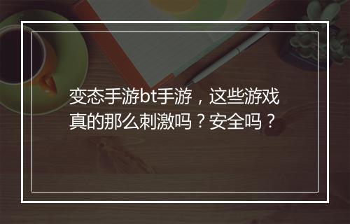 变态手游bt手游，这些游戏真的那么刺激吗？安全吗？