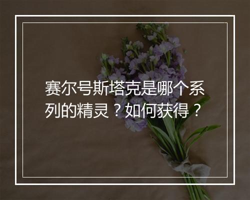 赛尔号斯塔克是哪个系列的精灵？如何获得？