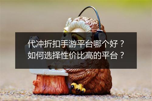 代冲折扣手游平台哪个好？如何选择性价比高的平台？