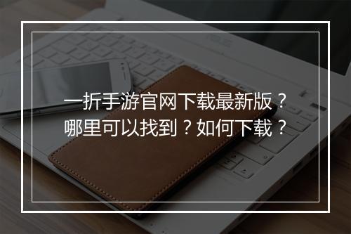 一折手游官网下载最新版？哪里可以找到？如何下载？