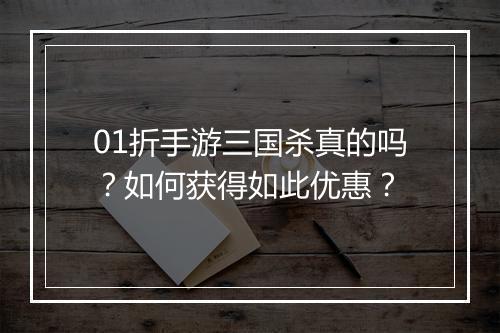 01折手游三国杀真的吗？如何获得如此优惠？