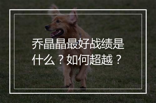 乔晶晶最好战绩是什么?如何超越?