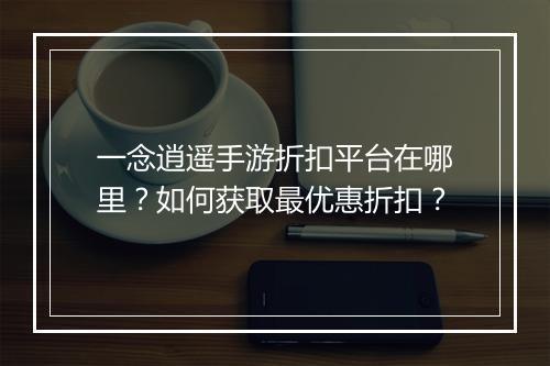 一念逍遥手游折扣平台在哪里?如何获取最优惠折扣?