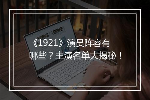 《1921》演员阵容有哪些？主演名单大揭秘！