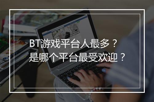 BT游戏平台人最多?是哪个平台最受欢迎?
