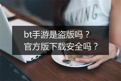 bt手游是盗版吗？官方版下载安全吗？