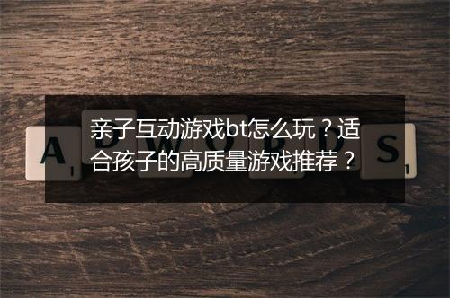 亲子互动游戏bt怎么玩？适合孩子的高质量游戏推荐？