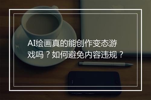 AI绘画真的能创作变态游戏吗？如何避免内容违规？