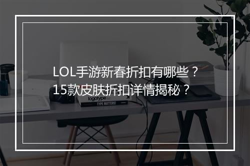 LOL手游新春折扣有哪些？15款皮肤折扣详情揭秘？