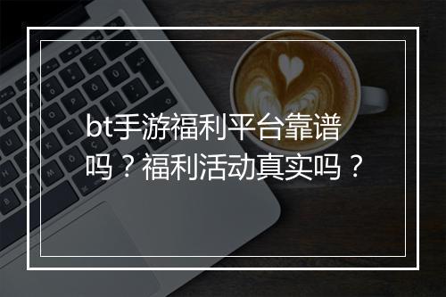 bt手游福利平台靠谱吗？福利活动真实吗？