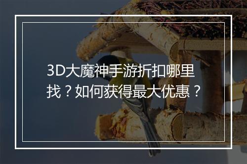 3D大魔神手游折扣哪里找？如何获得最大优惠？