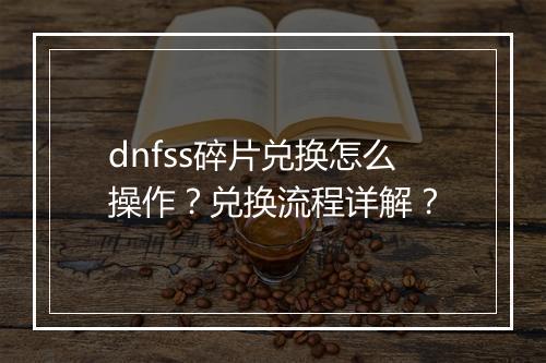 dnfss碎片兑换怎么操作？兑换流程详解？