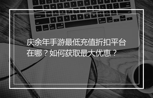 庆余年手游最低充值折扣平台在哪？如何获取最大优惠？