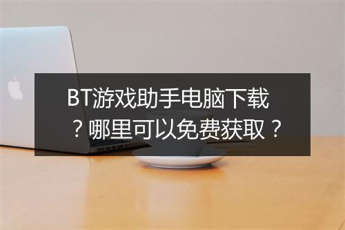 BT游戏助手电脑下载?哪里可以免费获取?