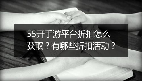 55开手游平台折扣怎么获取？有哪些折扣活动？