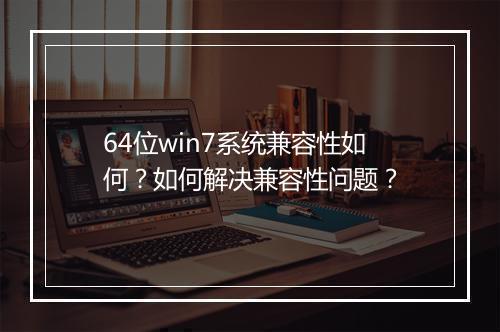 64位win7系统兼容性如何？如何解决兼容性问题？