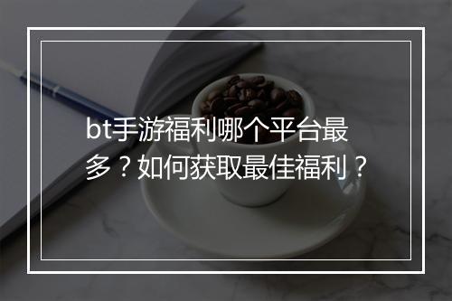 bt手游福利哪个平台最多?如何获取最佳福利?
