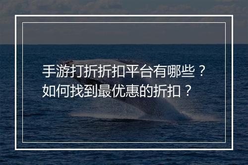 手游打折折扣平台有哪些？如何找到最优惠的折扣？