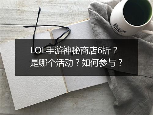 LOL手游神秘商店6折？是哪个活动？如何参与？