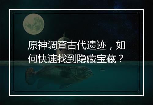 原神调查古代遗迹，如何快速找到隐藏宝藏？