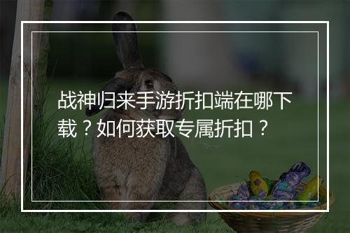 战神归来手游折扣端在哪下载？如何获取专属折扣？