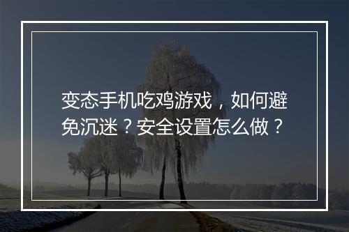 变态手机吃鸡游戏,如何避免沉迷?安全设置怎么做?