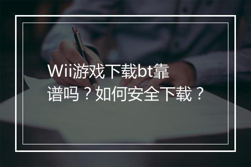 Wii游戏下载bt靠谱吗?如何安全下载?