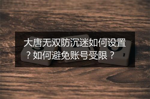 大唐无双防沉迷如何设置？如何避免账号受限？