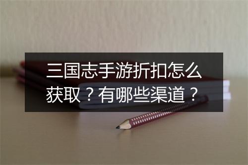 三国志手游折扣怎么获取？有哪些渠道？