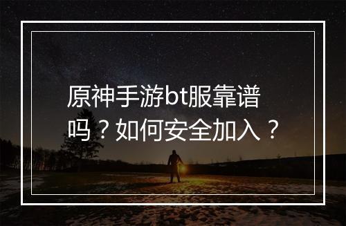 原神手游bt服靠谱吗？如何安全加入？