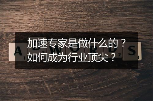 加速专家是做什么的？如何成为行业顶尖？