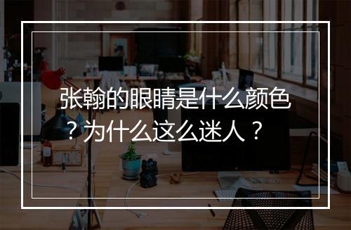 张翰的眼睛是什么颜色？为什么这么迷人？