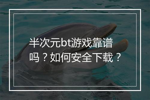 半次元bt游戏靠谱吗？如何安全下载？