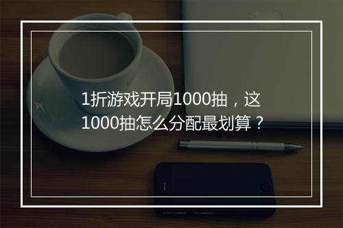 1折游戏开局1000抽，这1000抽怎么分配最划算？