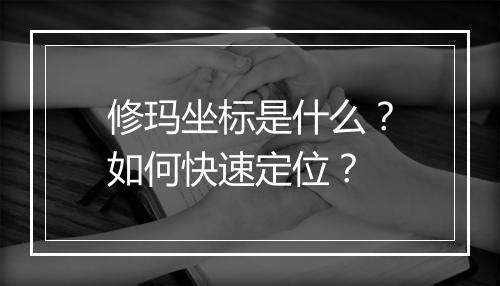 修玛坐标是什么？如何快速定位？