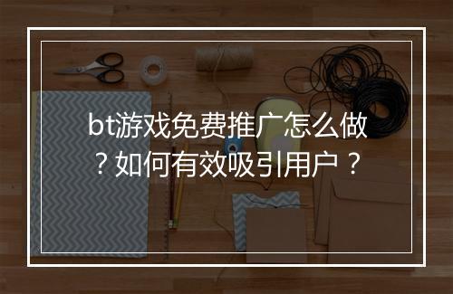 bt游戏免费推广怎么做?如何有效吸引用户?